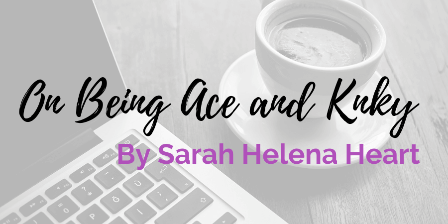 Asexuality and kink from one person's perspective written by Sarah Helena Heart aka ChinaDoll320