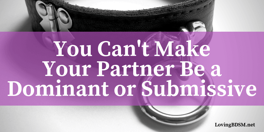 it's not possible to make your partner be a dominant or a submissive in your relationship -- they have to want to be
