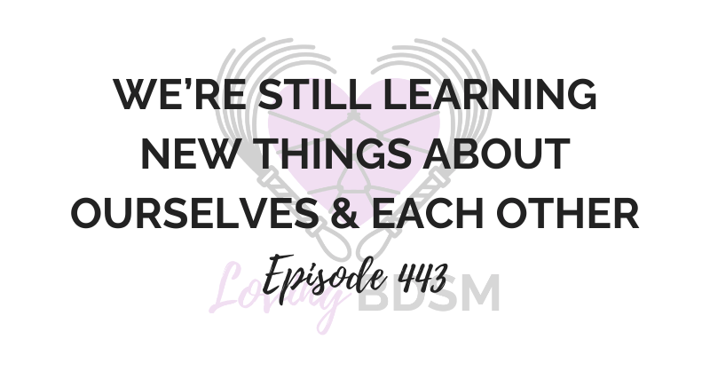 episode 443 of the Loving BDSM podcast - we're still learning new things about ourselves and each other