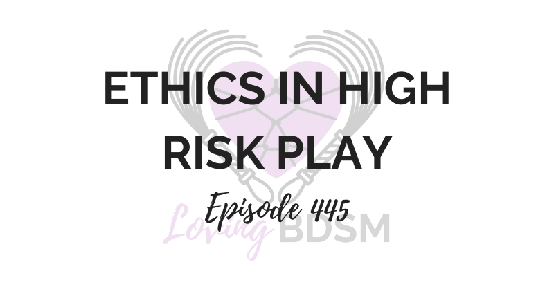 episode 445 of the Loving BDSM podcast on ethics and responsibility in high-risk play