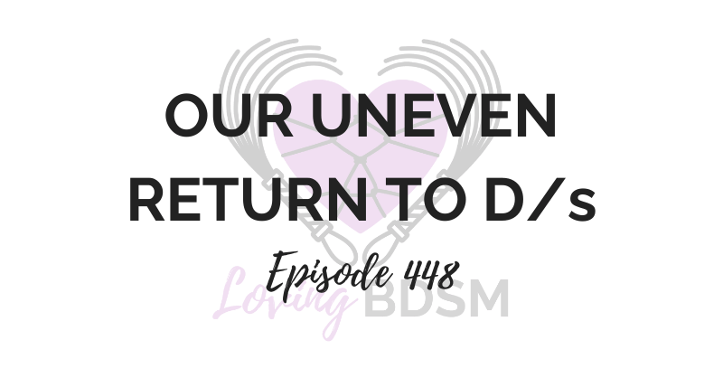 Loving BDSM podcast episode 448, our uneven nonlinear return to our D/s life